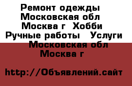 Ремонт одежды - Московская обл., Москва г. Хобби. Ручные работы » Услуги   . Московская обл.,Москва г.
